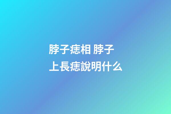 脖子痣相 脖子上長痣說明什么